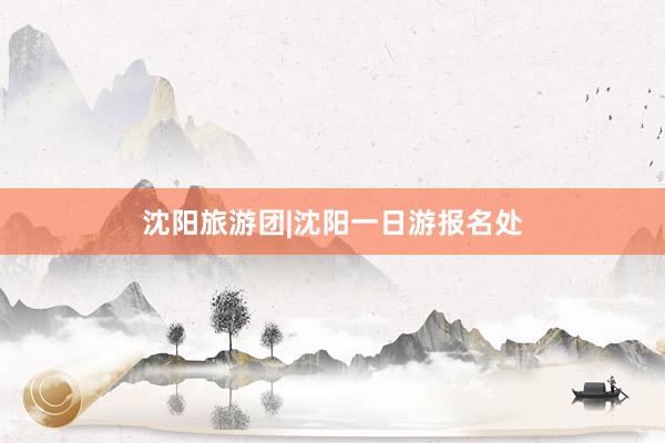 沈阳旅游团|沈阳一日游报名处