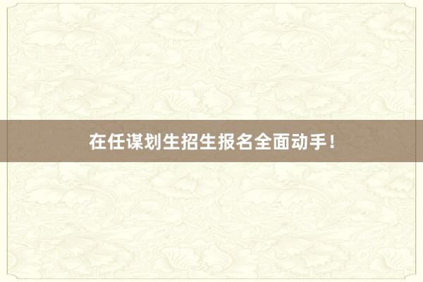 在任谋划生招生报名全面动手！