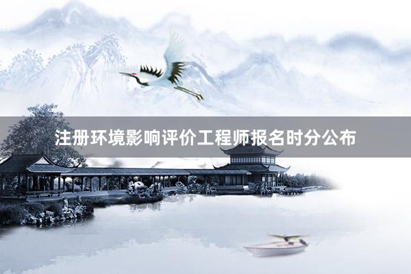 注册环境影响评价工程师报名时分公布