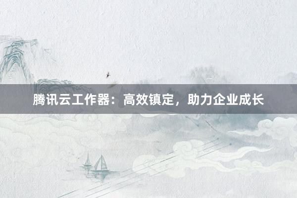 腾讯云工作器：高效镇定，助力企业成长