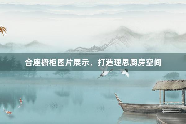 合座橱柜图片展示，打造理思厨房空间