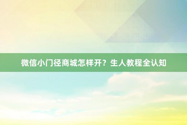 微信小门径商城怎样开？生人教程全认知