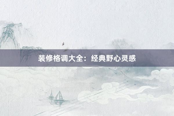 装修格调大全：经典野心灵感