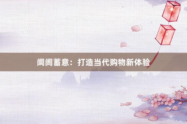 阛阓蓄意：打造当代购物新体验