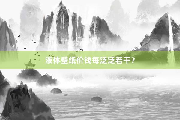 液体壁纸价钱每泛泛若干？
