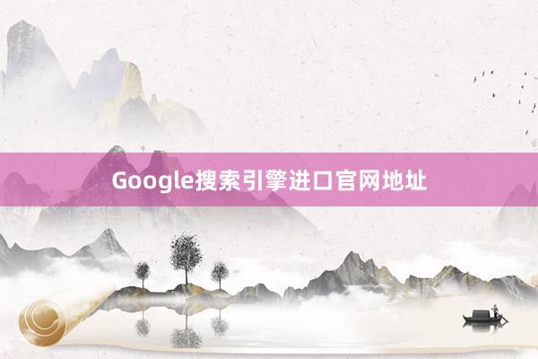 Google搜索引擎进口官网地址