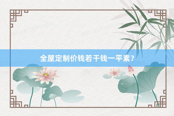 全屋定制价钱若干钱一平素？