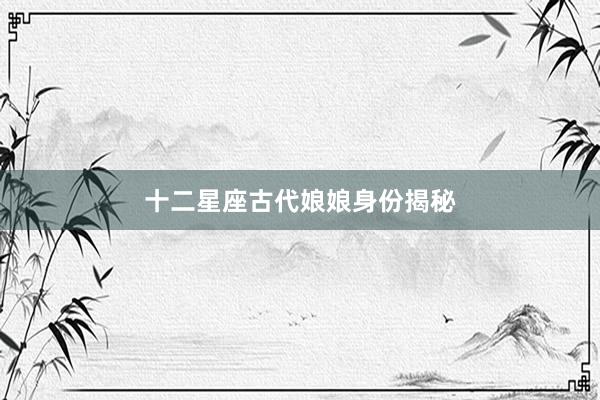十二星座古代娘娘身份揭秘