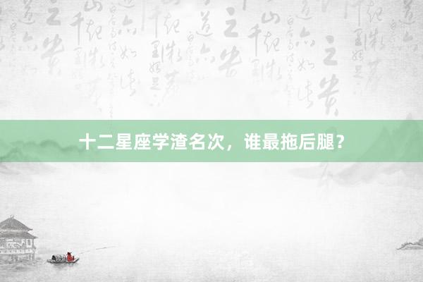 十二星座学渣名次，谁最拖后腿？