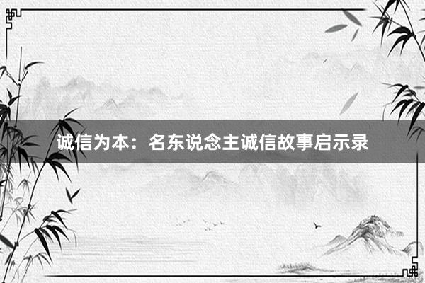 诚信为本：名东说念主诚信故事启示录