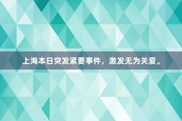 上海本日突发紧要事件，激发无为关爱。