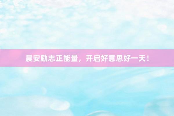 晨安励志正能量，开启好意思好一天！