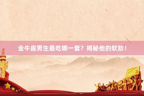 金牛座男生最吃哪一套？揭秘他的软肋！