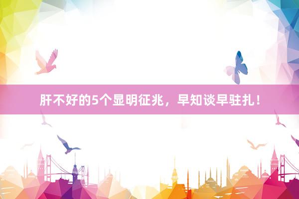 肝不好的5个显明征兆，早知谈早驻扎！