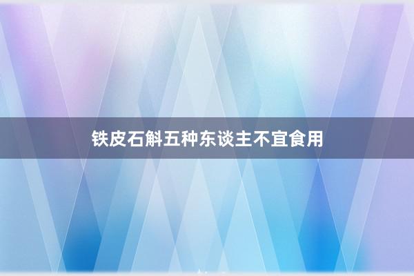 铁皮石斛五种东谈主不宜食用