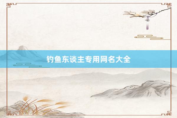 钓鱼东谈主专用网名大全