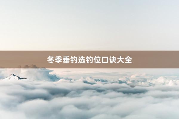 冬季垂钓选钓位口诀大全