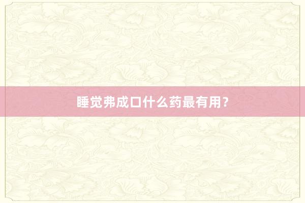 睡觉弗成口什么药最有用?