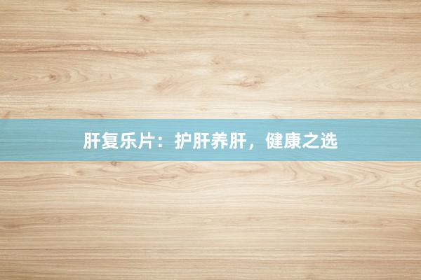肝复乐片：护肝养肝，健康之选