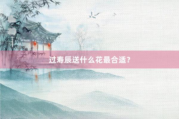 过寿辰送什么花最合适？