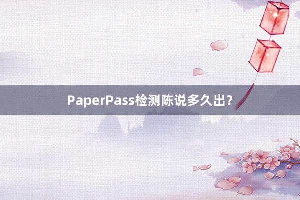 PaperPass检测陈说多久出？