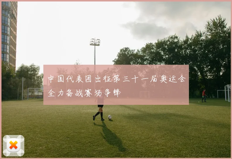 中国代表团出征第三十一届奥运会全力备战赛场争锋