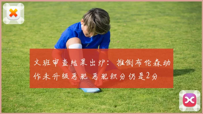 文班审查结果出炉:推倒布伦森动作未升级恶犯 恶犯积分仍是2分