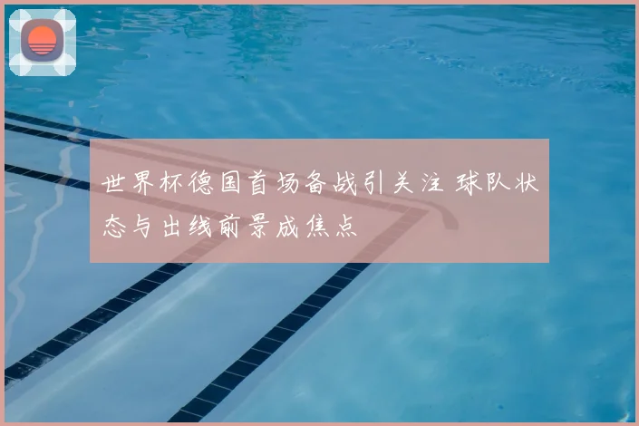 世界杯德国首场备战引关注 球队状态与出线前景成焦点