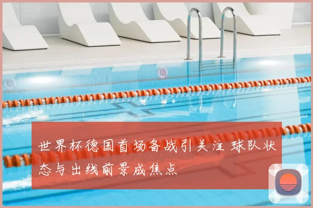 世界杯德国首场备战引关注 球队状态与出线前景成焦点