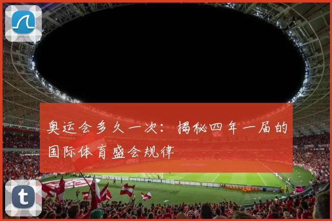 奥运会多久一次:揭秘四年一届的国际体育盛会规律