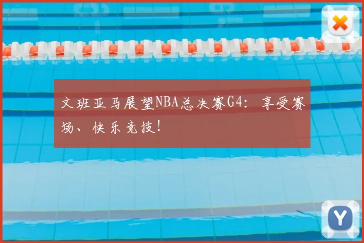 文班亚马展望NBA总决赛G4:享受赛场、快乐竞技!