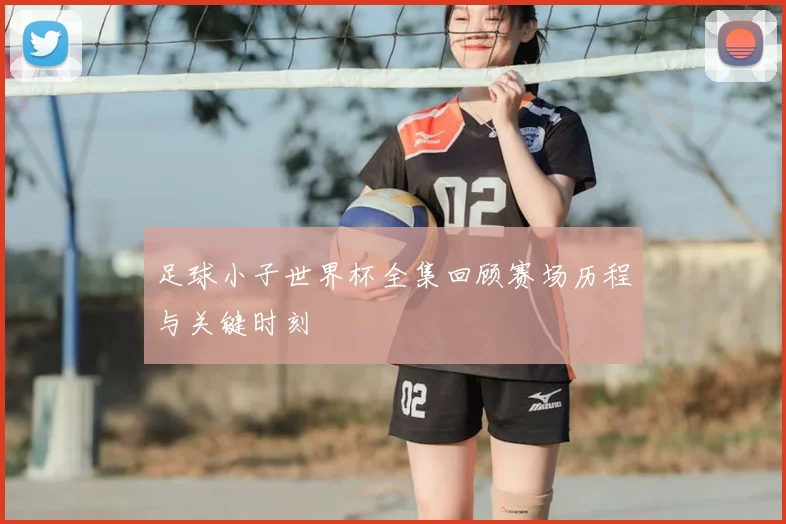 足球小子世界杯全集回顾赛场历程与关键时刻