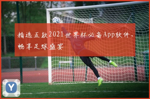 精选五款2021世界杯必备App软件,畅享足球盛宴