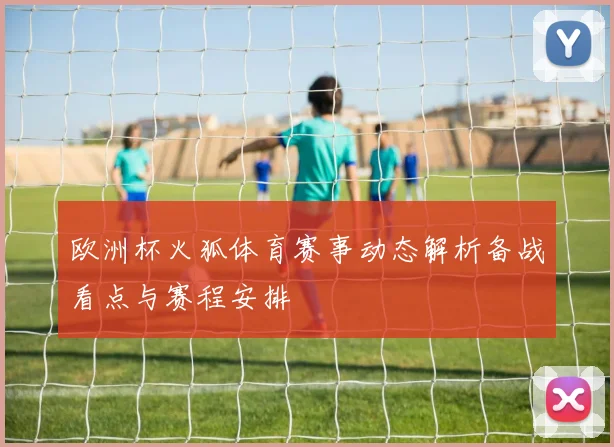 欧洲杯火狐体育赛事动态解析备战看点与赛程安排