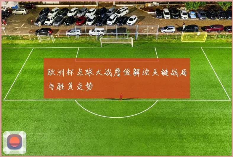 欧洲杯点球大战詹俊解读关键战局与胜负走势