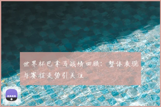 世界杯巴拿马战绩回顾：整体表现与赛程走势引关注