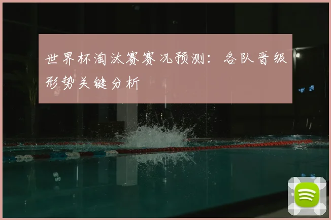 世界杯淘汰赛赛况预测:各队晋级形势关键分析