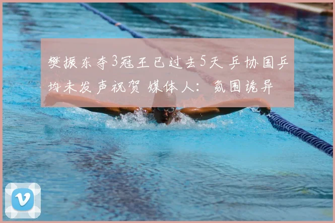 樊振东夺3冠王已过去5天 乒协国乒均未发声祝贺 媒体人:氛围诡异