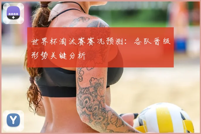 世界杯淘汰赛赛况预测:各队晋级形势关键分析
