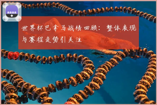 世界杯巴拿马战绩回顾：整体表现与赛程走势引关注
