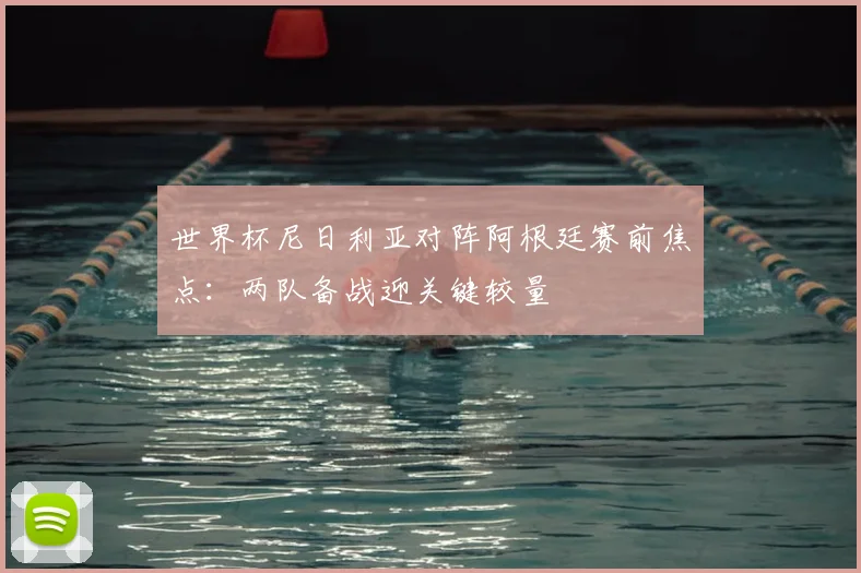 世界杯尼日利亚对阵阿根廷赛前焦点：两队备战迎关键较量