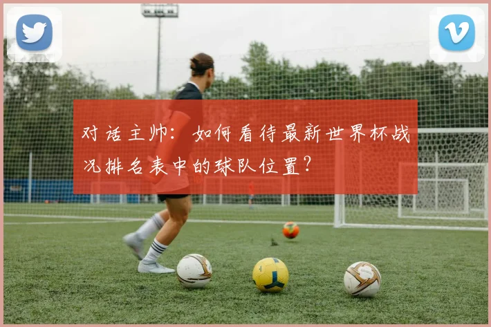 对话主帅:如何看待最新世界杯战况排名表中的球队位置?