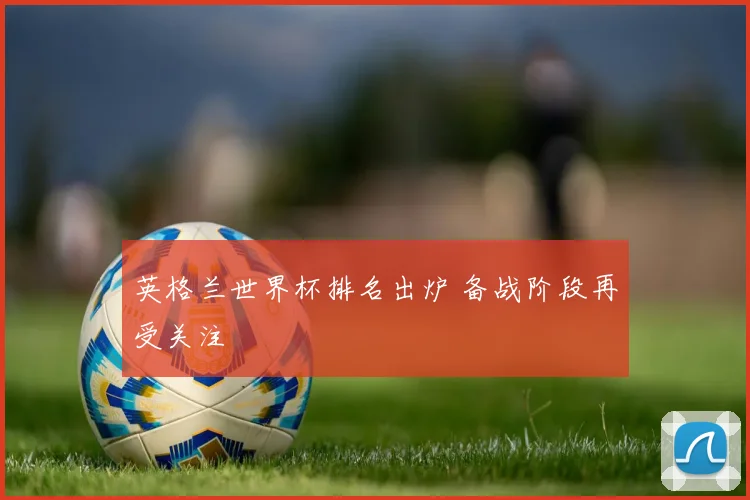 英格兰世界杯排名出炉 备战阶段再受关注