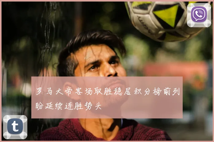 罗马大帝客场取胜稳居积分榜前列盼延续连胜势头