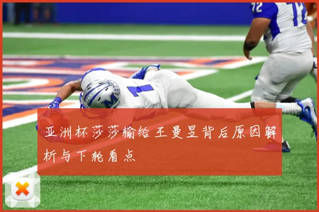 亚洲杯莎莎输给王曼昱背后原因解析与下轮看点