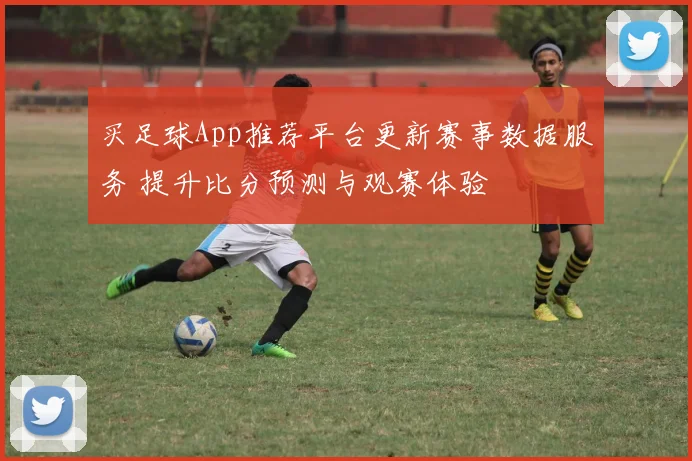 买足球App推荐平台更新赛事数据服务 提升比分预测与观赛体验