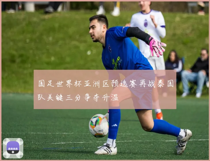 国足世界杯亚洲区预选赛再战泰国队关键三分争夺升温