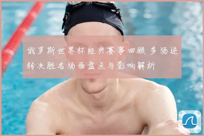 俄罗斯世界杯经典赛事回顾 多场逆转决胜名场面盘点与影响解析