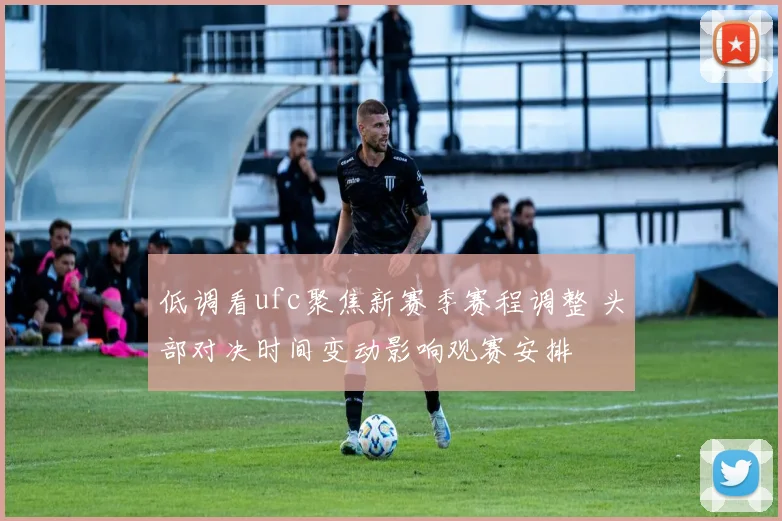 低调看ufc聚焦新赛季赛程调整 头部对决时间变动影响观赛安排