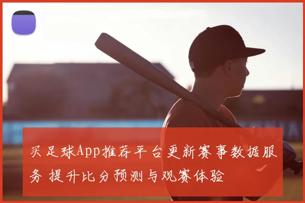 买足球App推荐平台更新赛事数据服务 提升比分预测与观赛体验